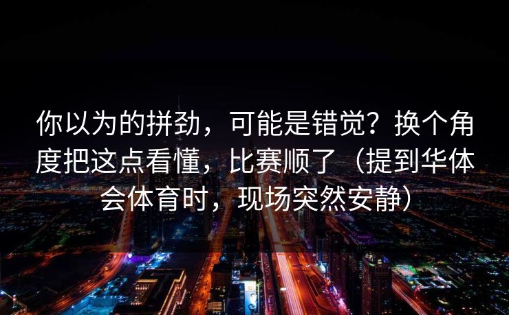 你以为的拼劲，可能是错觉？换个角度把这点看懂，比赛顺了（提到华体会体育时，现场突然安静）