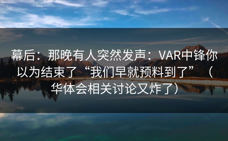幕后:那晚有人突然发声:VAR中锋你以为结束了“我们早就预料到了”(华体会相关讨论又炸了) 幕后:那晚有人突然发声:VAR中锋你以为结束了“我们早就预料到了”(华体会相关讨论又炸了)