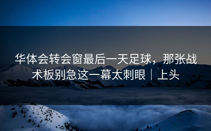 华体会转会窗最后一天足球，那张战术板别急这一幕太刺眼｜上头
