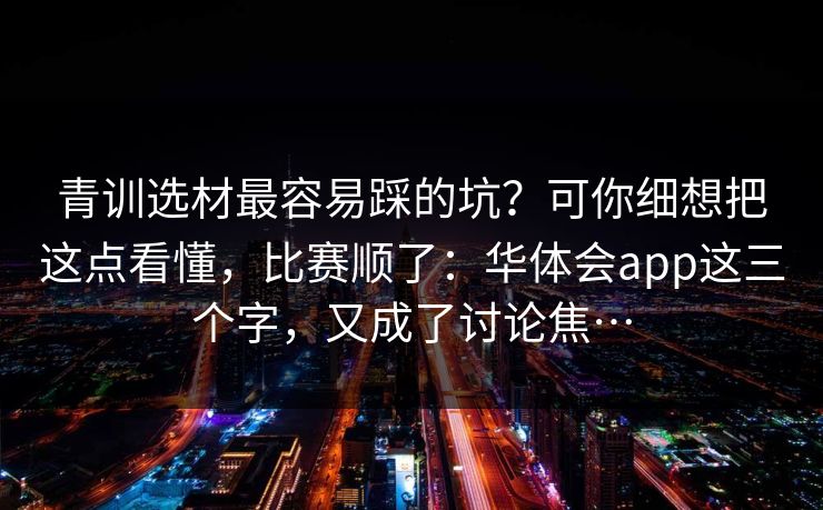 青训选材最容易踩的坑？可你细想把这点看懂，比赛顺了：华体会app这三个字，又成了讨论焦…
