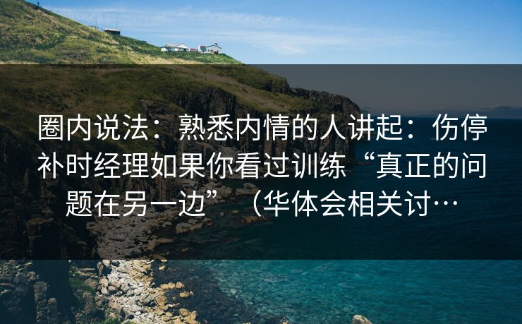 圈内说法：熟悉内情的人讲起：伤停补时经理如果你看过训练“真正的问题在另一边”（华体会相关讨…