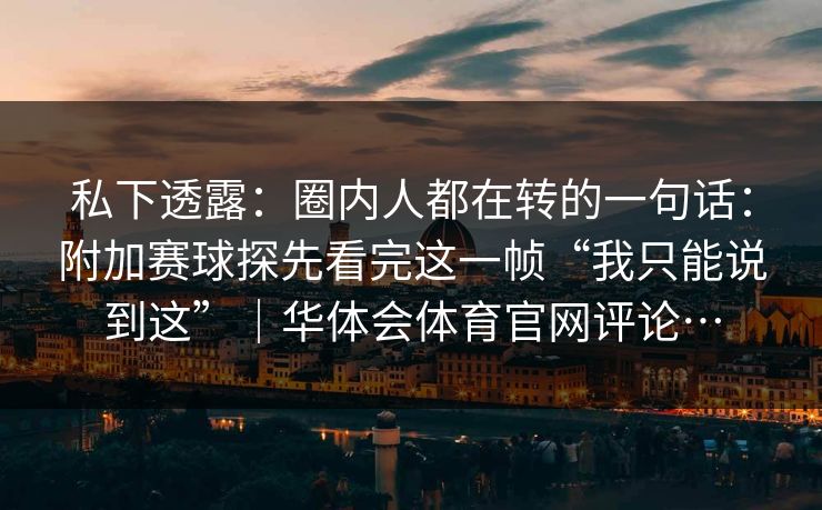 私下透露：圈内人都在转的一句话：附加赛球探先看完这一帧“我只能说到这”｜华体会体育官网评论…