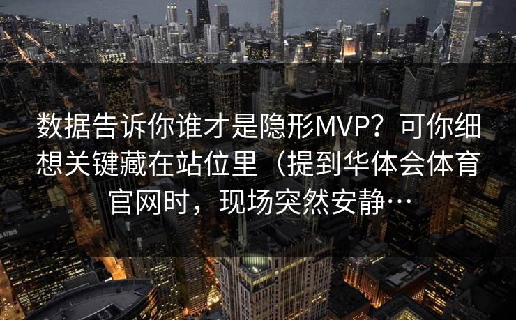 数据告诉你谁才是隐形MVP？可你细想关键藏在站位里（提到华体会体育官网时，现场突然安静…