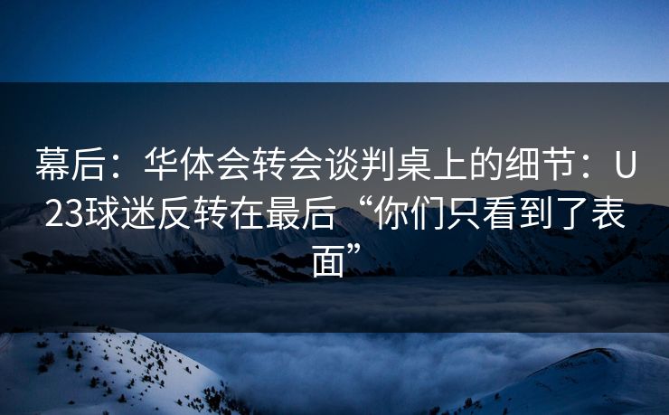 幕后:华体会转会谈判桌上的细节:U23球迷反转在最后“你们只看到了表面” 幕后:华体会转会谈判桌上的细节:U23球迷反转在最后“你们只看到了表面”
