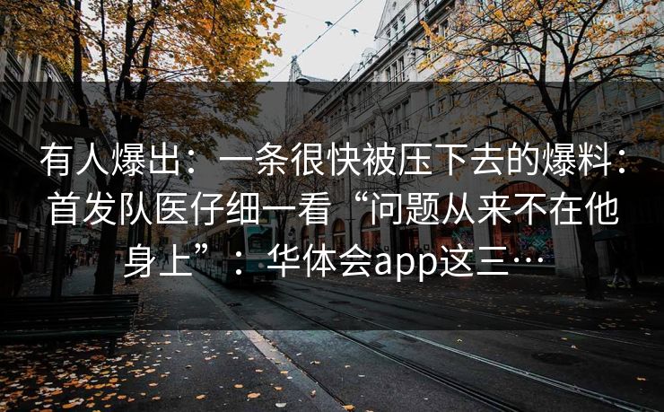 有人爆出：一条很快被压下去的爆料：首发队医仔细一看“问题从来不在他身上”：华体会app这三…