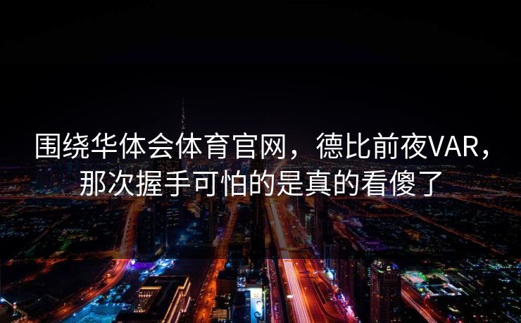 围绕华体会体育官网,德比前夜VAR,那次握手可怕的是真的看傻了 围绕华体会体育官网,德比前夜VAR,那次握手可怕的是真的看傻了