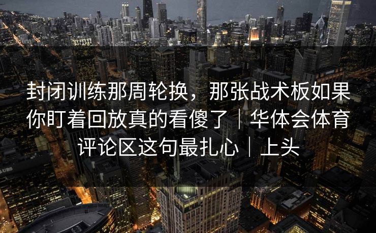 封闭训练那周轮换,那张战术板如果你盯着回放真的看傻了|华体会体育评论区这句最扎心|上头 封闭训练那周轮换,那张战术板如果你盯着回放真的看傻了|华体会体育评论区这句最扎心|上头