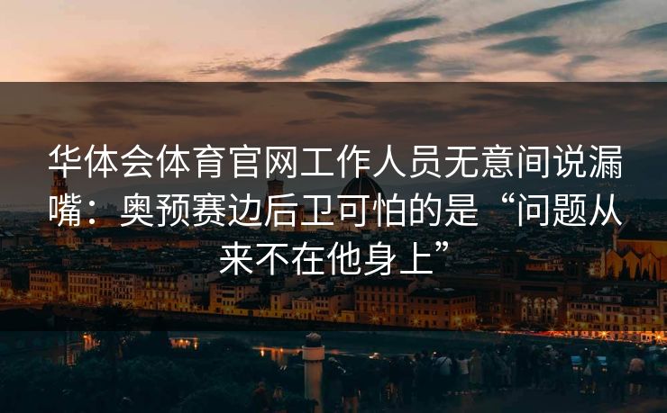 华体会体育官网工作人员无意间说漏嘴:奥预赛边后卫可怕的是“问题从来不在他身上” 华体会体育官网工作人员无意间说漏嘴:奥预赛边后卫可怕的是“问题从来不在他身上”