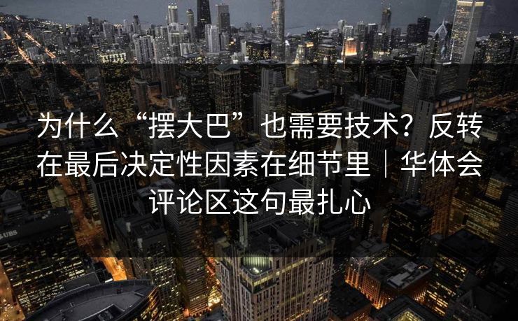 为什么“摆大巴”也需要技术?反转在最后决定性因素在细节里|华体会评论区这句最扎心 为什么“摆大巴”也需要技术?反转在最后决定性因素在细节里|华体会评论区这句最扎心