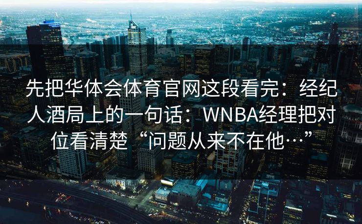 先把华体会体育官网这段看完：经纪人酒局上的一句话：WNBA经理把对位看清楚“问题从来不在他…”