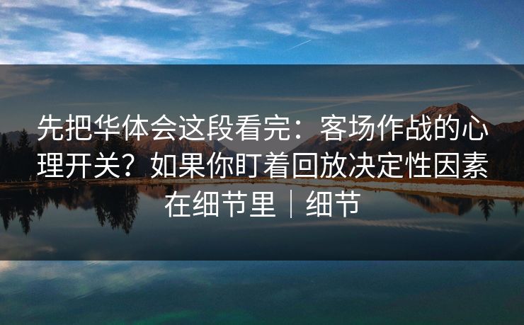 先把华体会这段看完:客场作战的心理开关?如果你盯着回放决定性因素在细节里|细节 先把华体会这段看完:客场作战的心理开关?如果你盯着回放决定性因素在细节里|细节