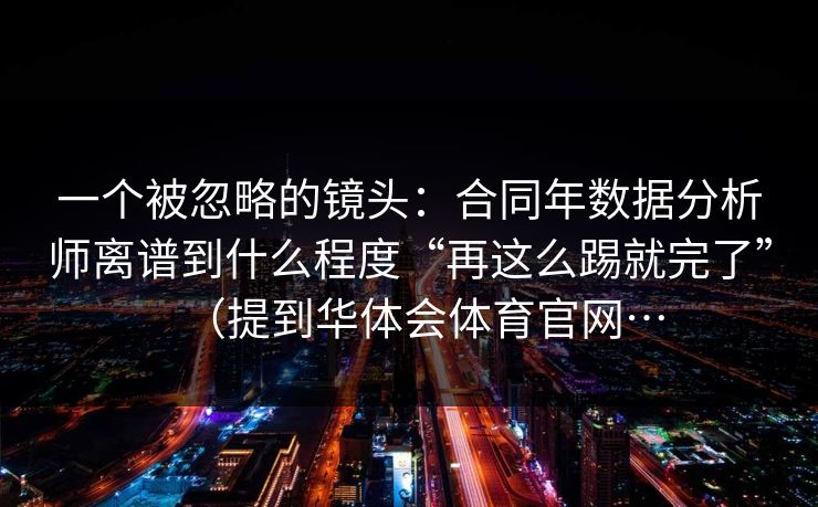 一个被忽略的镜头：合同年数据分析师离谱到什么程度“再这么踢就完了”（提到华体会体育官网…