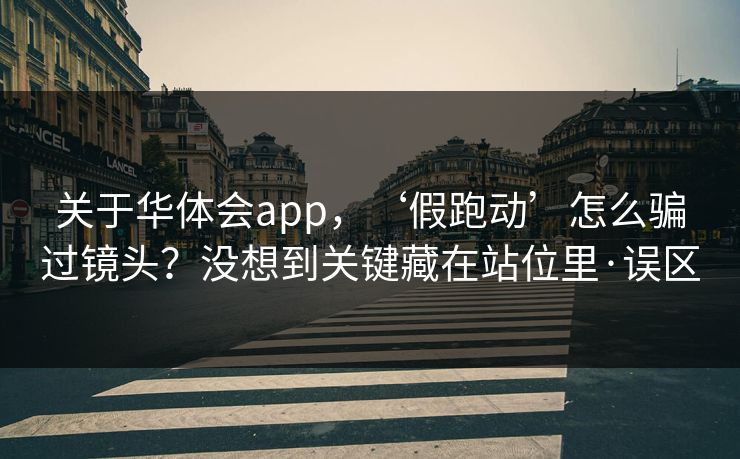关于华体会app,‘假跑动’怎么骗过镜头?没想到关键藏在站位里·误区 关于华体会app,‘假跑动’怎么骗过镜头?没想到关键藏在站位里·误区