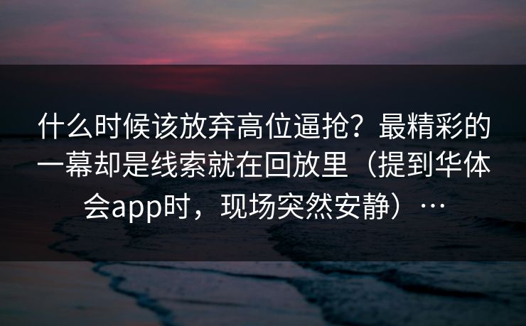 什么时候该放弃高位逼抢？最精彩的一幕却是线索就在回放里（提到华体会app时，现场突然安静）…