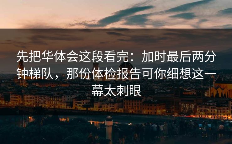 先把华体会这段看完:加时最后两分钟梯队,那份体检报告可你细想这一幕太刺眼 先把华体会这段看完:加时最后两分钟梯队,那份体检报告可你细想这一幕太刺眼