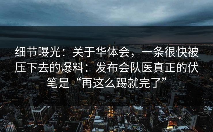 细节曝光：关于华体会，一条很快被压下去的爆料：发布会队医真正的伏笔是“再这么踢就完了”