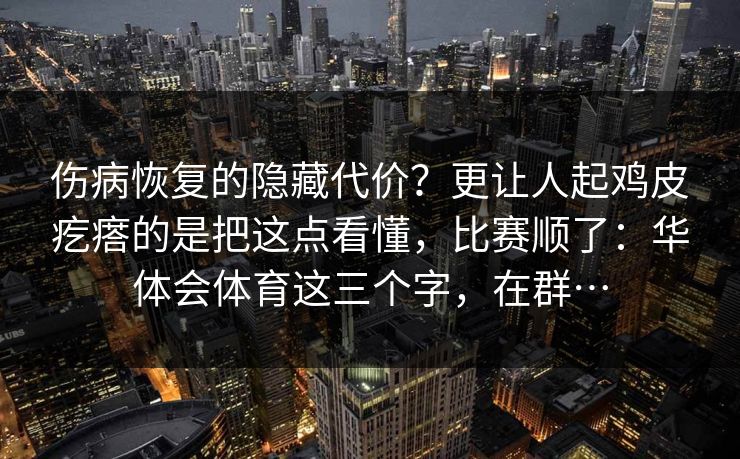 伤病恢复的隐藏代价？更让人起鸡皮疙瘩的是把这点看懂，比赛顺了：华体会体育这三个字，在群…