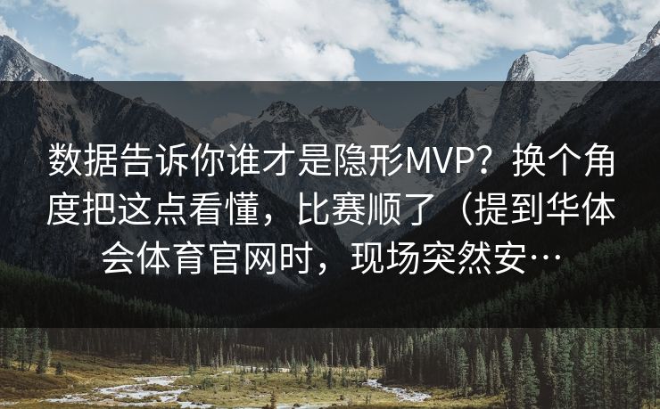 数据告诉你谁才是隐形MVP？换个角度把这点看懂，比赛顺了（提到华体会体育官网时，现场突然安…