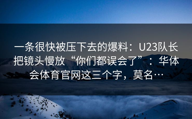 一条很快被压下去的爆料:U23队长把镜头慢放“你们都误会了”:华体会体育官网这三个字,莫名… 一条很快被压下去的爆料:U23队长把镜头慢放“你们都误会了”:华体会体育官网这三个字,莫名…