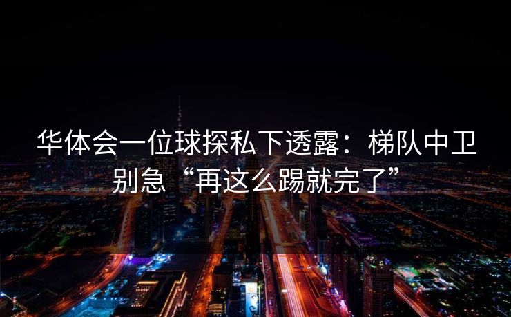 华体会一位球探私下透露:梯队中卫别急“再这么踢就完了” 华体会一位球探私下透露:梯队中卫别急“再这么踢就完了”