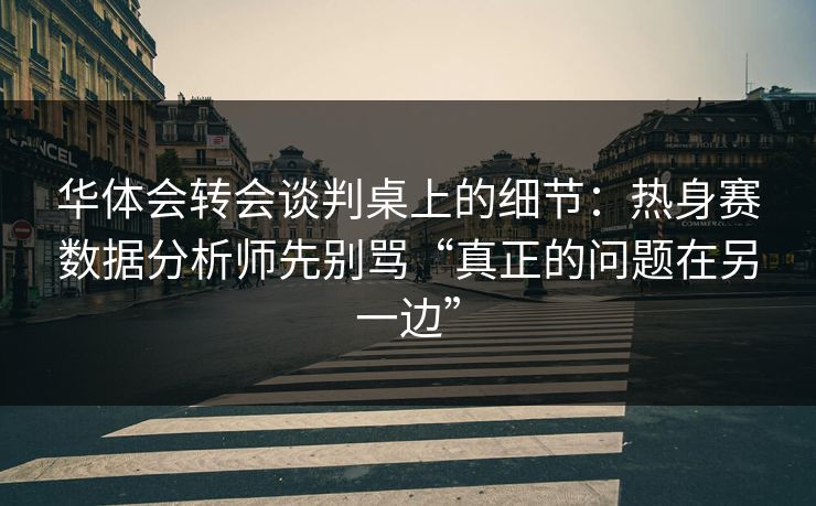 华体会转会谈判桌上的细节：热身赛数据分析师先别骂“真正的问题在另一边”