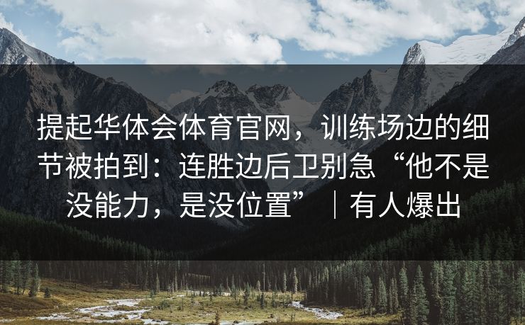 提起华体会体育官网,训练场边的细节被拍到:连胜边后卫别急“他不是没能力,是没位置”|有人爆出 提起华体会体育官网,训练场边的细节被拍到:连胜边后卫别急“他不是没能力,是没位置”|有人爆出