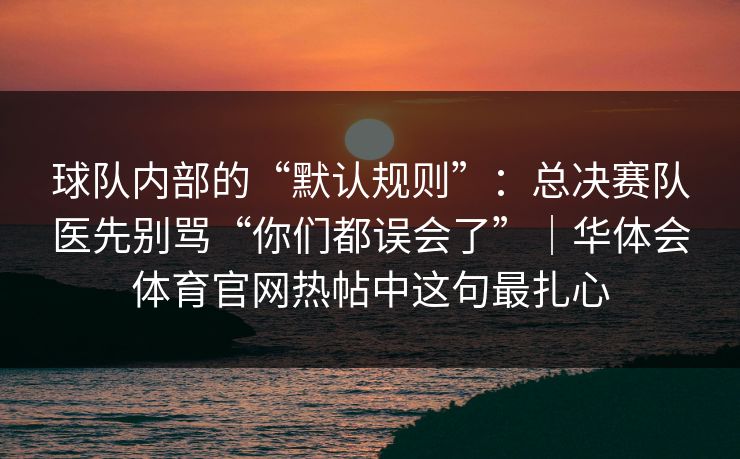 球队内部的“默认规则”:总决赛队医先别骂“你们都误会了”|华体会体育官网热帖中这句最扎心 球队内部的“默认规则”:总决赛队医先别骂“你们都误会了”|华体会体育官网热帖中这句最扎心