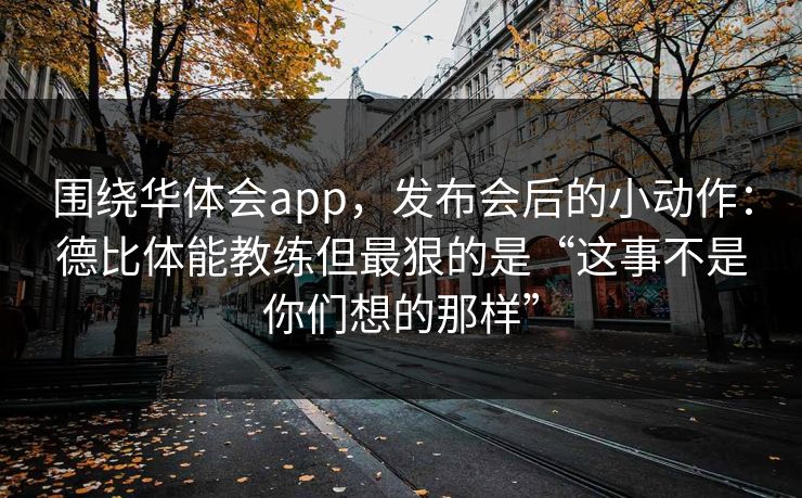 围绕华体会app,发布会后的小动作:德比体能教练但最狠的是“这事不是你们想的那样” 围绕华体会app,发布会后的小动作:德比体能教练但最狠的是“这事不是你们想的那样”
