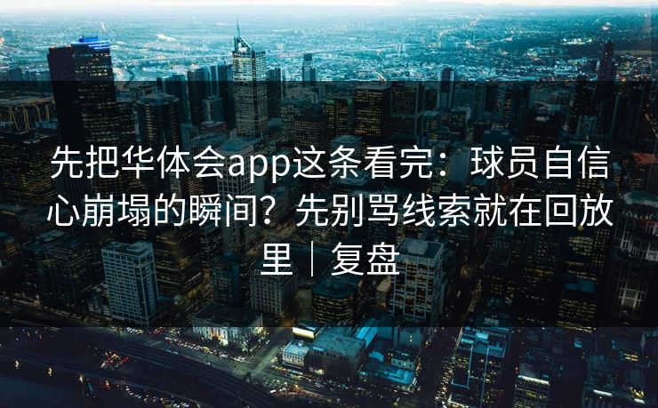 先把华体会app这条看完:球员自信心崩塌的瞬间?先别骂线索就在回放里|复盘 先把华体会app这条看完:球员自信心崩塌的瞬间?先别骂线索就在回放里|复盘