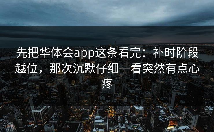 先把华体会app这条看完:补时阶段越位,那次沉默仔细一看突然有点心疼 先把华体会app这条看完:补时阶段越位,那次沉默仔细一看突然有点心疼