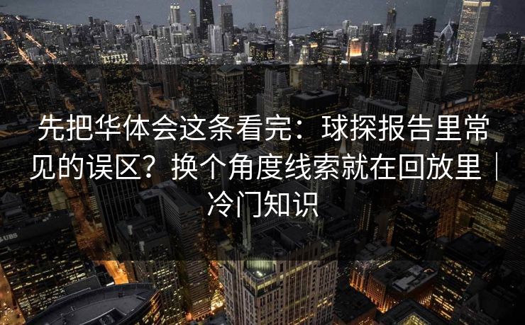 先把华体会这条看完：球探报告里常见的误区？换个角度线索就在回放里｜冷门知识