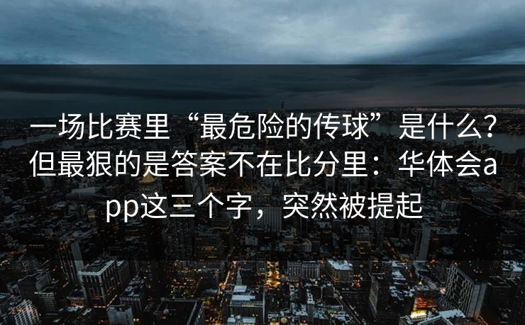 一场比赛里“最危险的传球”是什么？但最狠的是答案不在比分里：华体会app这三个字，突然被提起