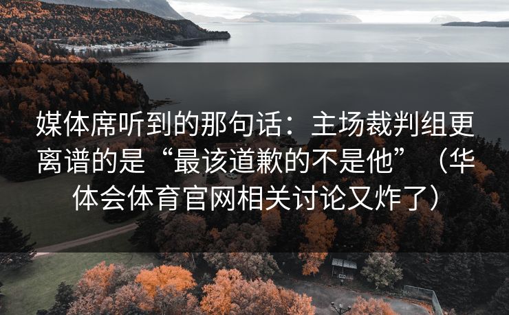 媒体席听到的那句话：主场裁判组更离谱的是“最该道歉的不是他”（华体会体育官网相关讨论又炸了）