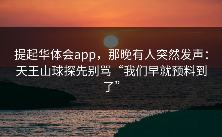 提起华体会app，那晚有人突然发声：天王山球探先别骂“我们早就预料到了”