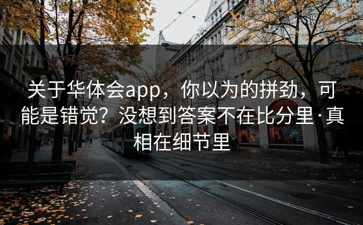 关于华体会app,你以为的拼劲,可能是错觉?没想到答案不在比分里·真相在细节里 关于华体会app,你以为的拼劲,可能是错觉?没想到答案不在比分里·真相在细节里