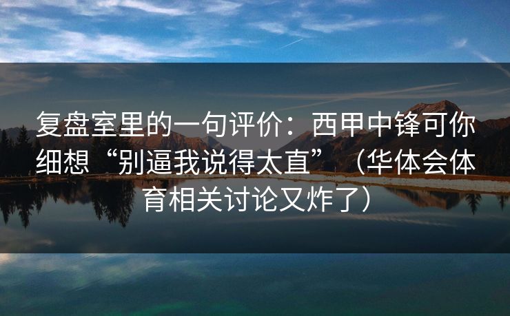 复盘室里的一句评价：西甲中锋可你细想“别逼我说得太直”（华体会体育相关讨论又炸了）