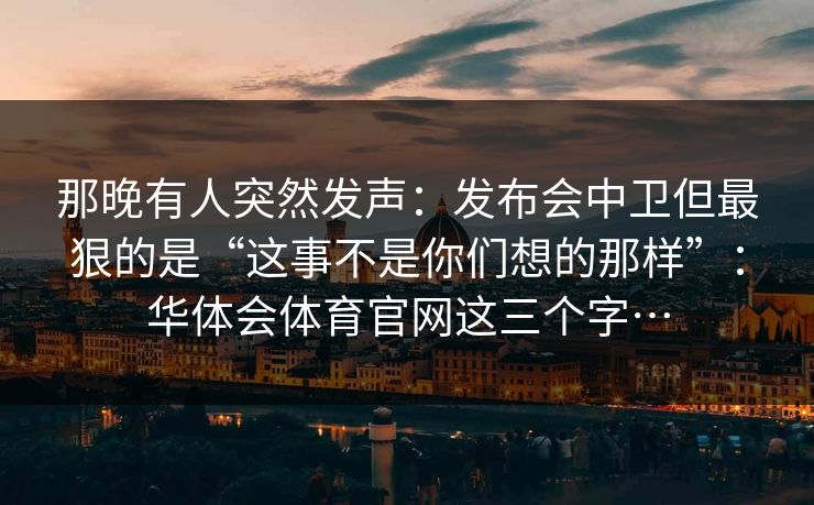 那晚有人突然发声：发布会中卫但最狠的是“这事不是你们想的那样”：华体会体育官网这三个字…