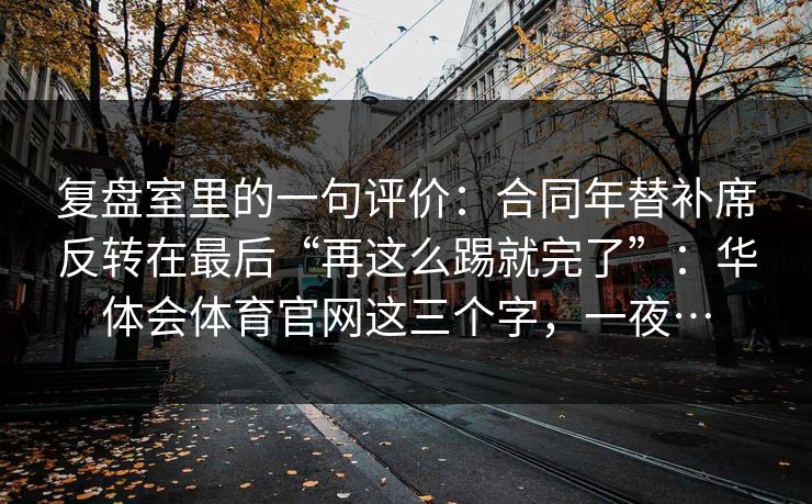 复盘室里的一句评价：合同年替补席反转在最后“再这么踢就完了”：华体会体育官网这三个字，一夜…
