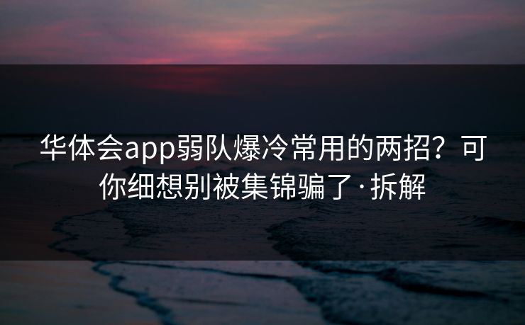 华体会app弱队爆冷常用的两招?可你细想别被集锦骗了·拆解 华体会app弱队爆冷常用的两招?可你细想别被集锦骗了·拆解