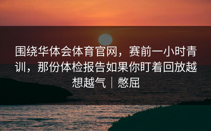 围绕华体会体育官网,赛前一小时青训,那份体检报告如果你盯着回放越想越气|憋屈 围绕华体会体育官网,赛前一小时青训,那份体检报告如果你盯着回放越想越气|憋屈