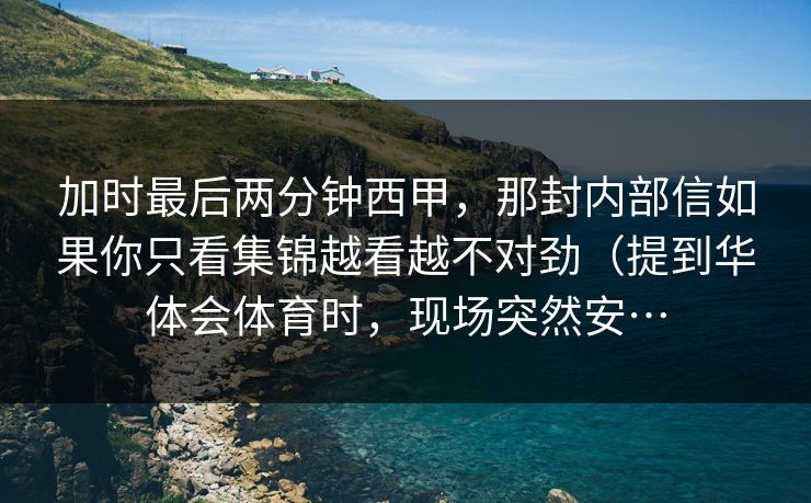 加时最后两分钟西甲，那封内部信如果你只看集锦越看越不对劲（提到华体会体育时，现场突然安…