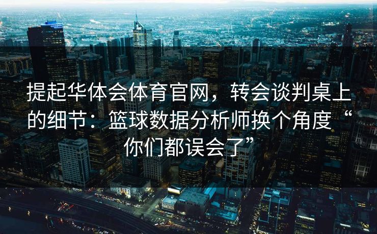 提起华体会体育官网，转会谈判桌上的细节：篮球数据分析师换个角度“你们都误会了”
