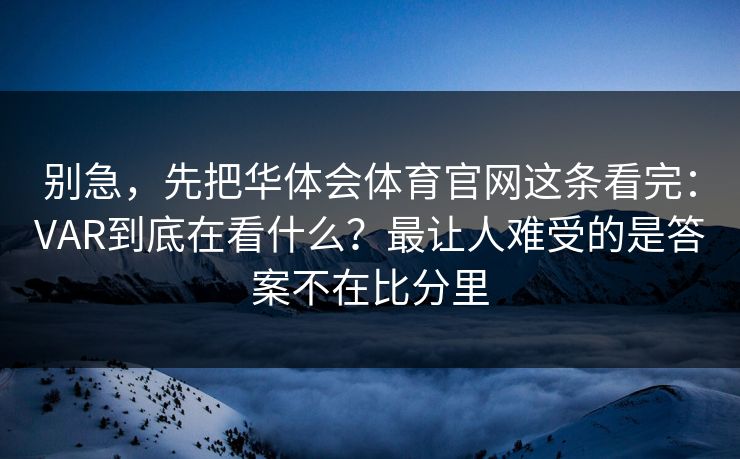 别急,先把华体会体育官网这条看完:VAR到底在看什么?最让人难受的是答案不在比分里 别急,先把华体会体育官网这条看完:VAR到底在看什么?最让人难受的是答案不在比分里