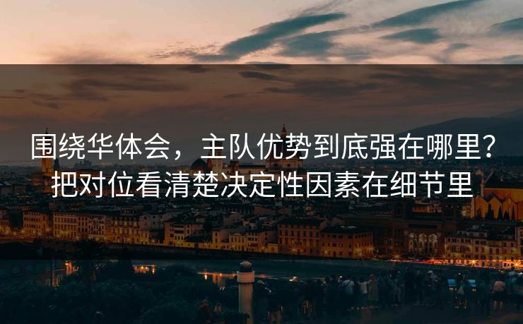 围绕华体会，主队优势到底强在哪里？把对位看清楚决定性因素在细节里