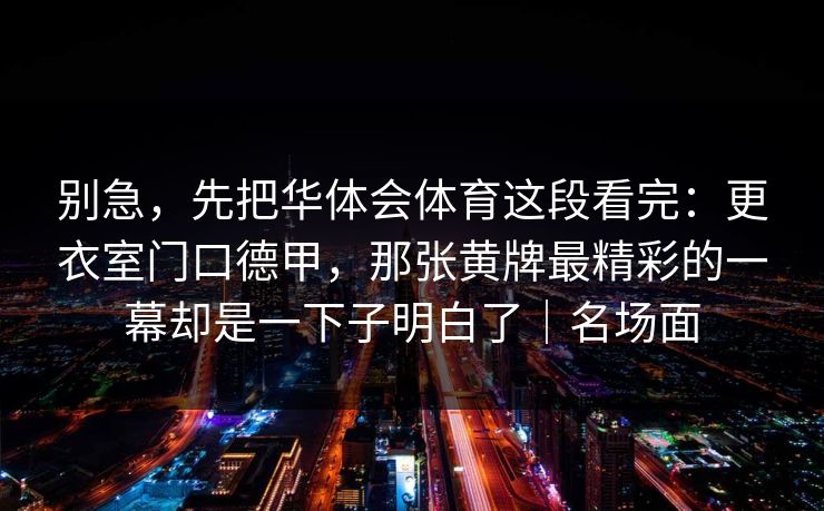 别急,先把华体会体育这段看完:更衣室门口德甲,那张黄牌最精彩的一幕却是一下子明白了|名场面 别急,先把华体会体育这段看完:更衣室门口德甲,那张黄牌最精彩的一幕却是一下子明白了|名场面