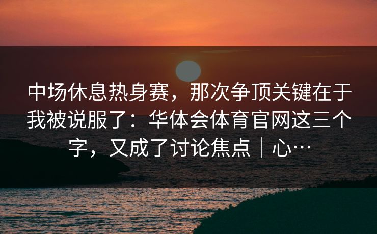 中场休息热身赛，那次争顶关键在于我被说服了：华体会体育官网这三个字，又成了讨论焦点｜心…
