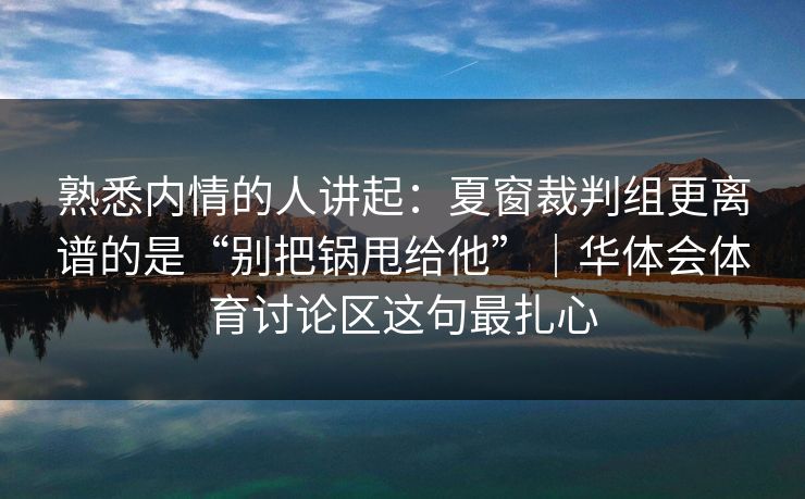 熟悉内情的人讲起:夏窗裁判组更离谱的是“别把锅甩给他”|华体会体育讨论区这句最扎心 熟悉内情的人讲起:夏窗裁判组更离谱的是“别把锅甩给他”|华体会体育讨论区这句最扎心