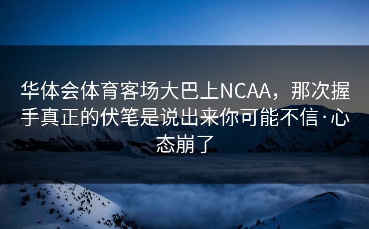 华体会体育客场大巴上NCAA，那次握手真正的伏笔是说出来你可能不信·心态崩了