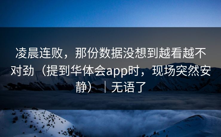 凌晨连败，那份数据没想到越看越不对劲（提到华体会app时，现场突然安静）｜无语了