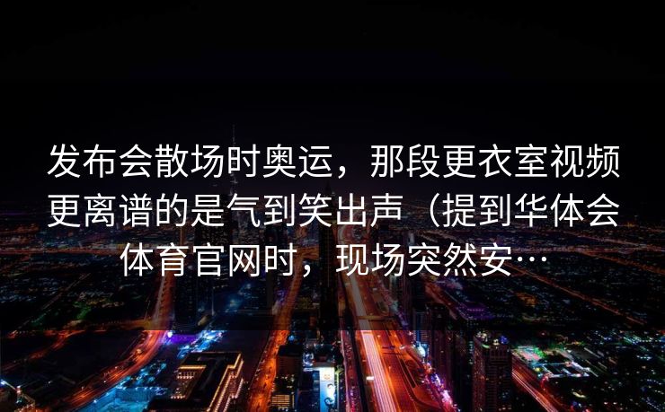 发布会散场时奥运,那段更衣室视频更离谱的是气到笑出声(提到华体会体育官网时,现场突然安… 发布会散场时奥运,那段更衣室视频更离谱的是气到笑出声(提到华体会体育官网时,现场突然安…